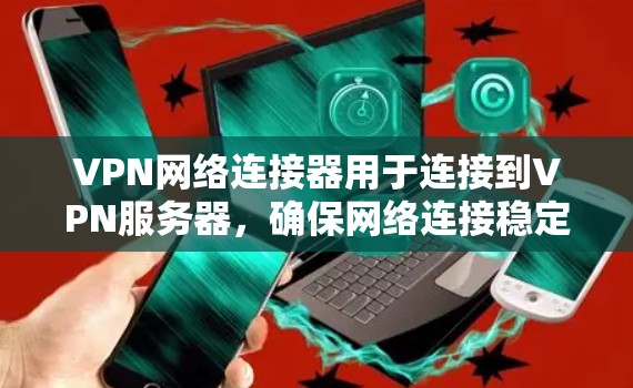 VPN网络连接器用于连接到VPN服务器，确保网络连接稳定和安全。以下是使用VPN网络连接器的基本步骤