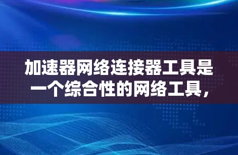 加速器网络连接器工具是一个综合性的网络工具，旨在提升网络连接和文件传输的效率。以下是针对这一工具的详细分析和使用指南