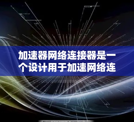 加速器网络连接器是一个设计用于加速网络连接的工具，旨在提升数据传输的速度和质量。以下是对该工具的详细评价