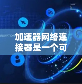 加速器网络连接器是一个可能涉及网络连接功能的术语，具体含义取决于上下文。以下是对其可能含义的逐步解释