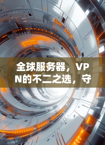 全球服务器，VPN的不二之选，守护你的网络安全