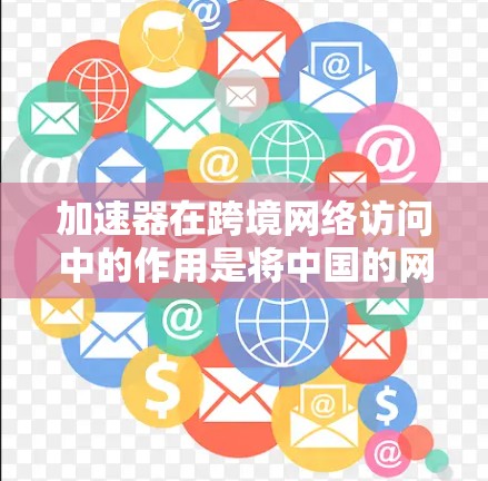 加速器在跨境网络访问中的作用是将中国的网络资源与国际网络资源连接起来，加速数据传输，使用户能够更高效地进行任务。以下是详细的解释