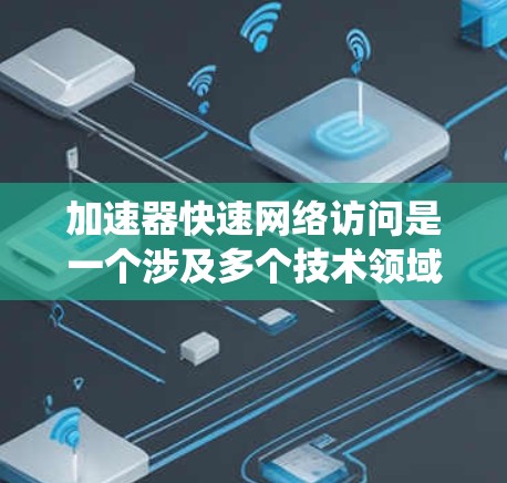 加速器快速网络访问是一个涉及多个技术领域的话题，主要围绕如何利用加速技术来提升网络访问的效率和速度。以下是对此问题的详细解释和总结