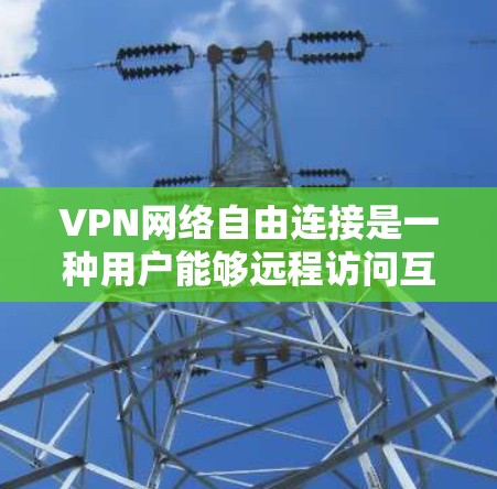 VPN网络自由连接是一种用户能够远程访问互联网的方式，虽然在某些情况下（如远程通讯或文件分享）非常方便，但在使用时需要谨慎，以确保安全和合规。以下是对VPN网络自由连接的详细分析和建议