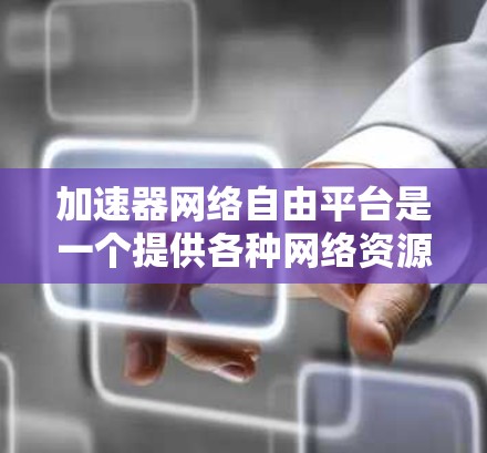 加速器网络自由平台是一个提供各种网络资源的网站或软件平台，旨在用户能够免费访问免费在线资源，包括视频、文档、聊天等。以下是对该平台的详细分析