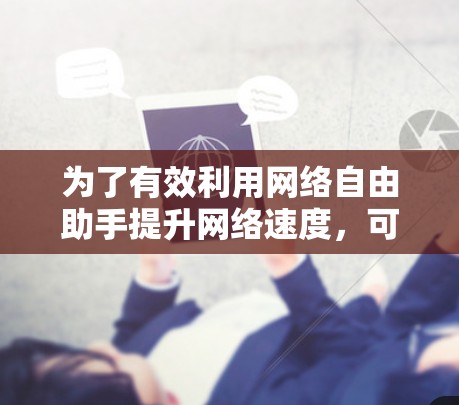 为了有效利用网络自由助手提升网络速度，可以按照以下步骤操作