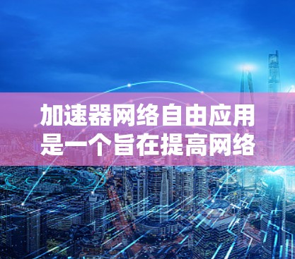 加速器网络自由应用是一个旨在提高网络速度的工具，通过兼容多种网络环境而设计的加速器。以下是对其理论基础和实际应用的详细解释