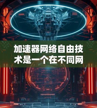 加速器网络自由技术是一个在不同网络节点上运行的加速器能够在网络中自由流动，实现性能优化的技术。以下是对该技术的详细分析