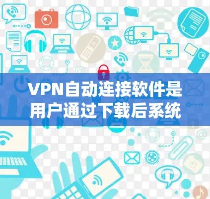 VPN自动连接软件是用户通过下载后系统自动连接到目标服务器的一种方式，通常通过防火墙或网络过滤器实现。尽管该软件在某些情况下有其便利之处，但也存在诸多潜在问题和风险。以下是对该问题的系统性分析和总结