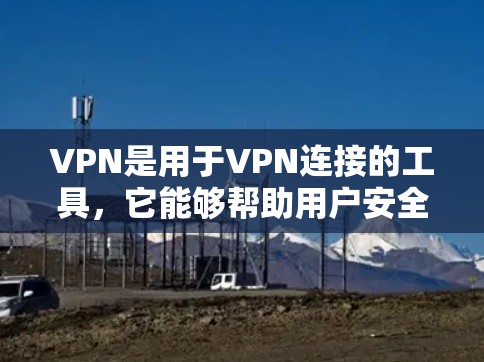 VPN是用于VPN连接的工具，它能够帮助用户安全地访问网络服务。智能连接工具是一种用于识别目标网站或服务的智能软件，旨在提高VPN的安全性，防止钓鱼攻击、恶意软件攻击等