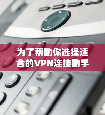 为了帮助你选择适合的VPN连接助手，以下是一些详细的分析和推荐