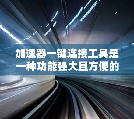 加速器一键连接工具是一种功能强大且方便的网络连接工具，专为加速网络服务而设计，尤其适用于对手机、平板设备需求高的用户。以下是关于该工具的详细介绍
