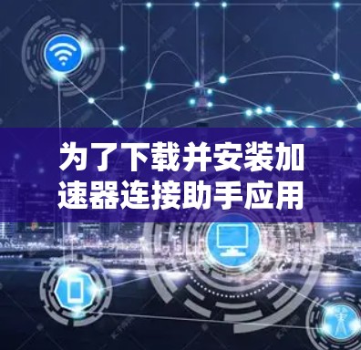 为了下载并安装加速器连接助手应用程序，您可以按照以下步骤进行