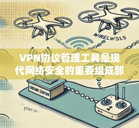 VPN协议管理工具是现代网络安全的重要组成部分，涵盖了从协议配置到安全监控的各个方面。以下是对这些协议的系统学习总结