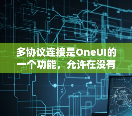 多协议连接是OneUI的一个功能，允许在没有网络的情况下直接使用微调模式连接到网页。以下是对多协议连接的详细说明