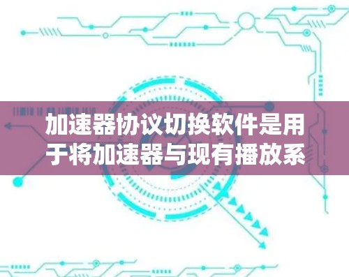 加速器协议切换软件是用于将加速器与现有播放系统之间进行协议转换和无缝连接的软件。以下是针对加速器协议切换软件的详细总结