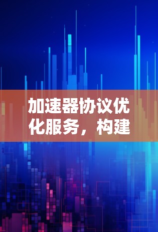 加速器协议优化服务，构建高效通信网络的创新解决方案