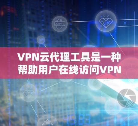 VPN云代理工具是一种帮助用户在线访问VPN的工具，通过多种方式简化和增强访问的安全性和隐私性。以下是该工具的主要功能和应用