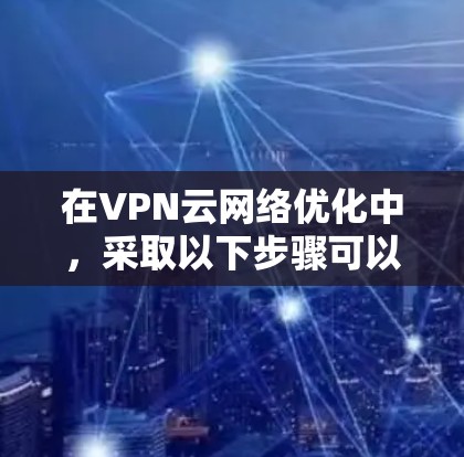 在VPN云网络优化中，采取以下步骤可以有效提升网络性能和用户体验
