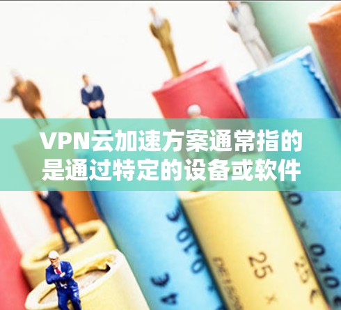 VPN云加速方案通常指的是通过特定的设备或软件将VPN与云加速技术结合，以提升VPN连接的稳定性、速度和带宽。以下是一些可能的VPN云加速方案的步骤和方法
