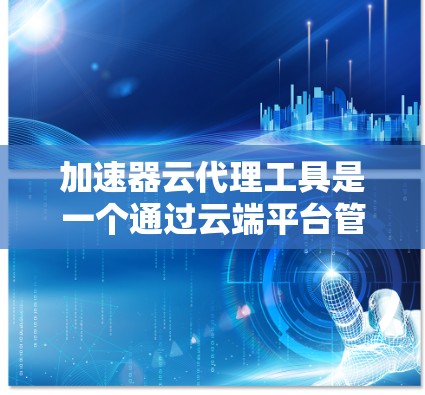 加速器云代理工具是一个通过云端平台管理加速器的功能，旨在提高视频播放速度。以下是对该主题的详细概述
