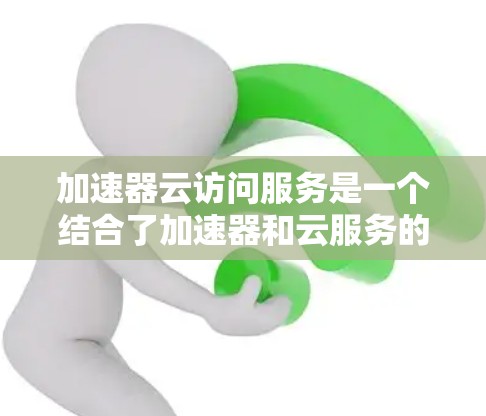 加速器云访问服务是一个结合了加速器和云服务的技术工具，旨在通过云平台提供高效的数据处理和计算能力。以下是对该服务的详细说明
