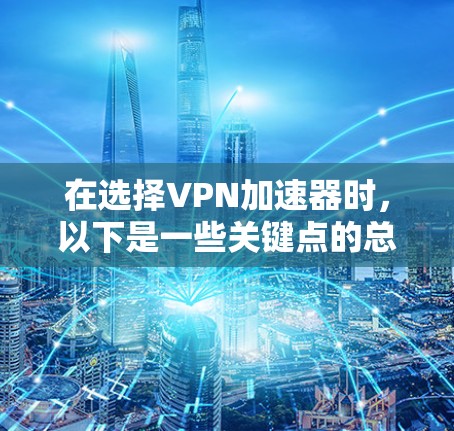 在选择VPN加速器时，以下是一些关键点的总结