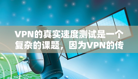 VPN的真实速度测试是一个复杂的课题，因为VPN的传输速度取决于多种因素，包括但不限于