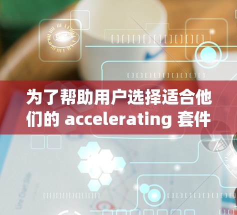 为了帮助用户选择适合他们的 accelerating 套件，我们整理了以下推荐，根据不同的需求和应用场景进行了分类