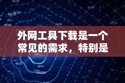 外网工具下载是一个常见的需求，特别是在需要在互联网上进行文件管理、聊天、翻译等操作时。以下是一些常见的外网工具推荐，帮助您完成这些任务
