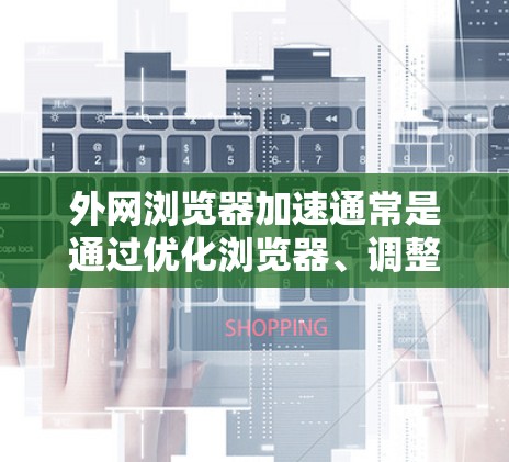 外网浏览器加速通常是通过优化浏览器、调整设置或使用加速工具来实现的。以下是一些常见的方法
