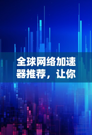 全球网络加速器推荐，让你的网络速度更快，更轻松