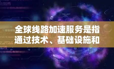 全球线路加速服务是指通过技术、基础设施和政策等手段，提升连接到全球的网络速度。这种服务旨在为全球用户提供更快、更便捷的网络连接，以促进经济、信息和生活质量的提升。以下是对全球线路加速服务的详细分析