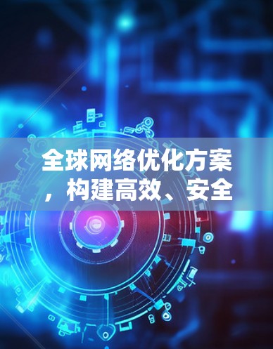 全球网络优化方案，构建高效、安全的未来网络