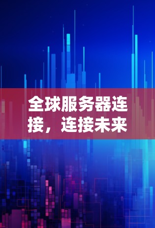 全球服务器连接，连接未来科技的桥梁