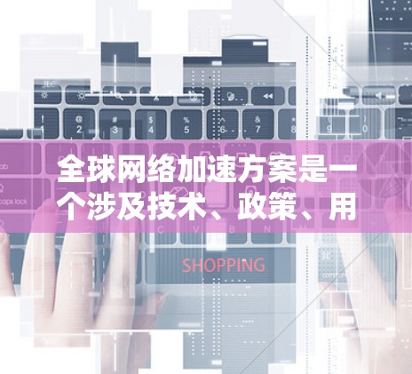 全球网络加速方案是一个涉及技术、政策、用户体验和国际合作等多个方面的问题。以下是一些关键点，帮助您理解全球网络加速的现状和技术挑战