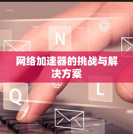 网络加速器的挑战与解决方案