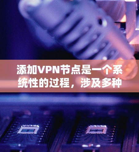 添加VPN节点是一个系统性的过程，涉及多种工具和配置。以下是一个详细的步骤指南