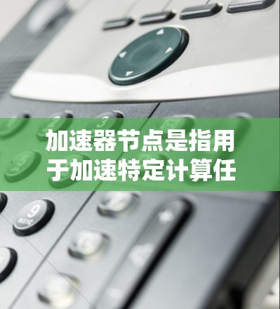 加速器节点是指用于加速特定计算任务的硬件，如GPU或TPU，通常在训练模型时提升效率。以下是如何找到和使用加速器节点的详细指南