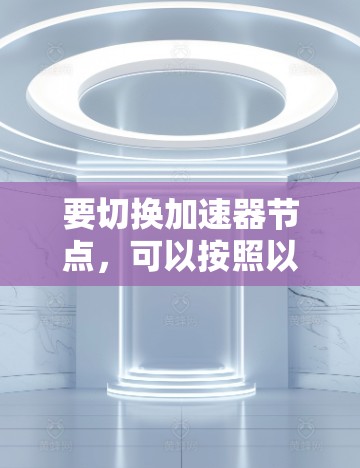 要切换加速器节点，可以按照以下步骤操作