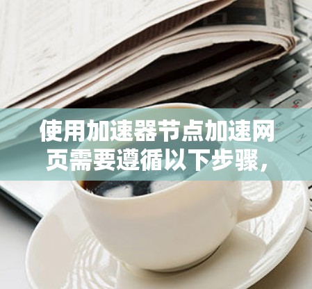使用加速器节点加速网页需要遵循以下步骤，确保成功加速