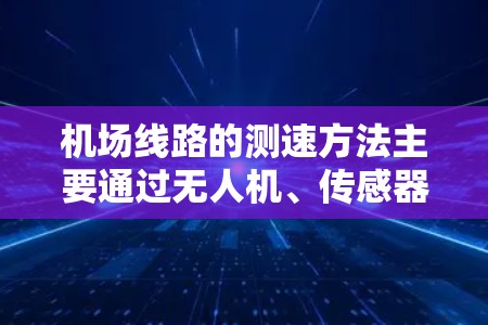 机场线路的测速方法主要通过无人机、传感器和大数据等技术来实时监测和记录乘客的流量、速度和行为。以下是机场常见的测速方法