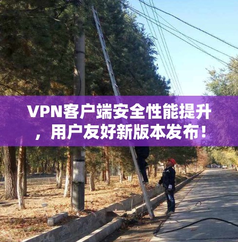 VPN客户端安全性能提升，用户友好新版本发布！