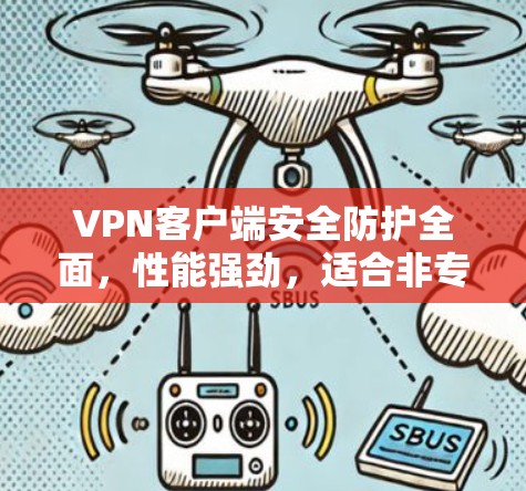 VPN客户端安全防护全面，性能强劲，适合非专业用户