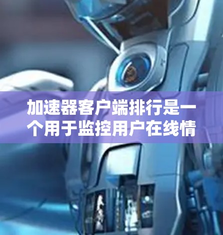 加速器客户端排行是一个用于监控用户在线情况的工具，通常通过一个主界面和多个历史记录页面来展示用户的数据和排行。以下是关于加速器客户端排行的一些关键信息和指导