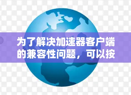 为了解决加速器客户端的兼容性问题，可以按照以下步骤进行