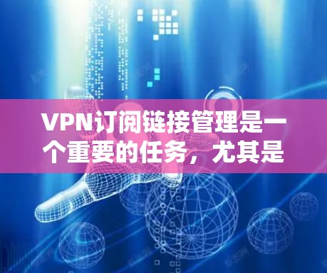 VPN订阅链接管理是一个重要的任务，尤其是随着网络使用量的增加和用户需求的多样化，需要一个高效、便捷的解决方案来管理这些链接。以下是关于VPN订阅链接管理的几种常用方法和工具
