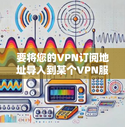 要将您的VPN订阅地址导入到某个VPN服务中，您可以按照以下步骤操作