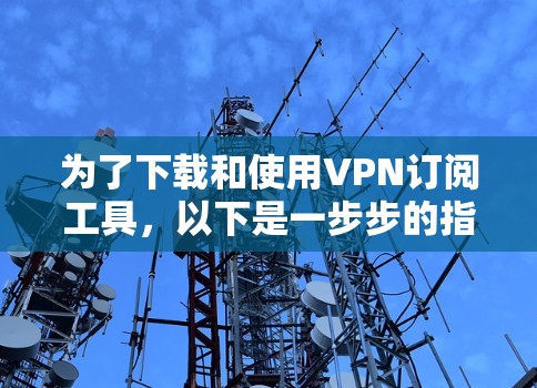 为了下载和使用VPN订阅工具，以下是一步步的指南
