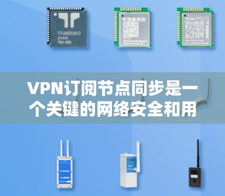 VPN订阅节点同步是一个关键的网络安全和用户体验问题，涉及服务器、用户配置和网络环境等多个方面。以下是一个有条理的总结和解决方案